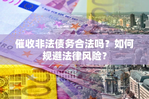 济南催收非法债务合法吗？如何规避法律风险？