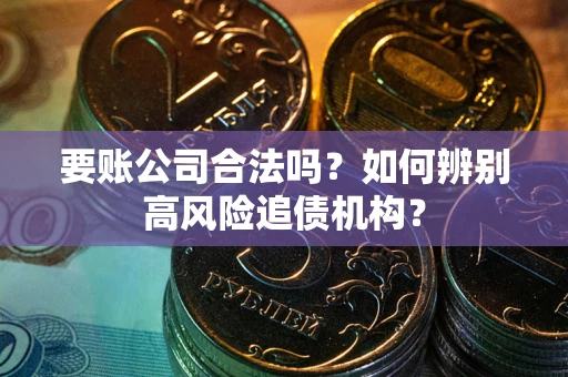 济南要账公司合法吗？如何辨别高风险追债机构？