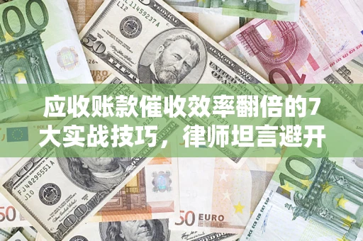 济南应收账款催收效率翻倍的7大实战技巧，律师坦言避开这些法律雷区最关键