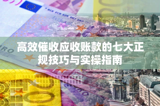 济南高效催收应收账款的七大正规技巧与实操指南