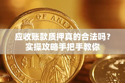 济南应收账款质押真的合法吗？实操攻略手把手教你
