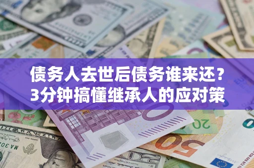 济南债务人去世后债务谁来还？3分钟搞懂继承人的应对策略