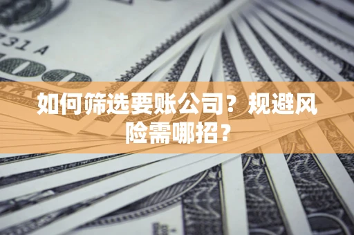济南如何筛选要账公司？规避风险需哪招？