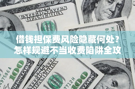 济南借钱担保费风险隐藏何处？怎样规避不当收费陷阱全攻略！