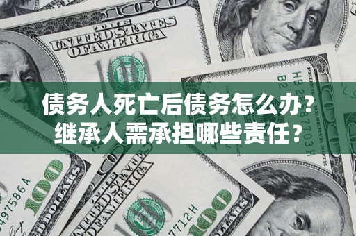 济南债务人死亡后债务怎么办？继承人需承担哪些责任？