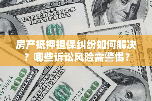 济南房产抵押担保纠纷如何解决？哪些诉讼风险需警惕？