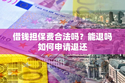 济南借钱担保费合法吗？能退吗如何申请退还