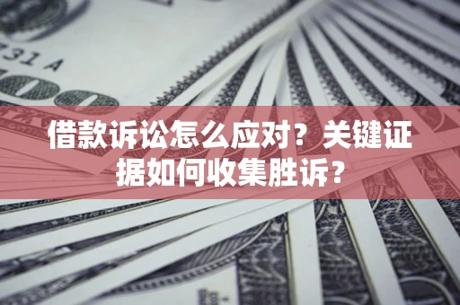 济南借款诉讼怎么应对？关键证据如何收集胜诉？
