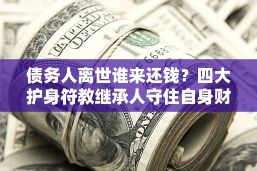 济南债务人离世谁来还钱？四大护身符教继承人守住自身财产