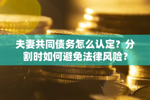 济南夫妻共同债务怎么认定？分割时如何避免法律风险？