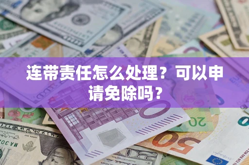 济南连带责任怎么处理？可以申请免除吗？