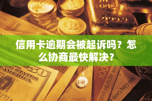 济南信用卡逾期会被起诉吗？怎么协商最快解决？