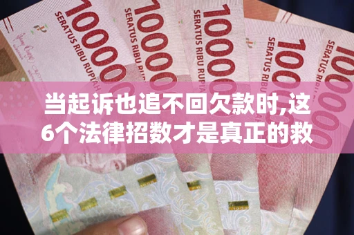 济南当起诉也追不回欠款时,这6个法律招数才是真正的救命稻草