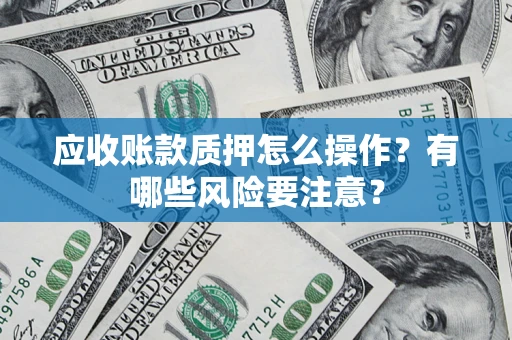 济南应收账款质押怎么操作？有哪些风险要注意？